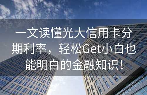 一文读懂光大信用卡分期利率，轻松Get小白也能明白的金融知识！