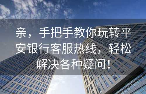 亲，手把手教你玩转平安银行客服热线，轻松解决各种疑问！