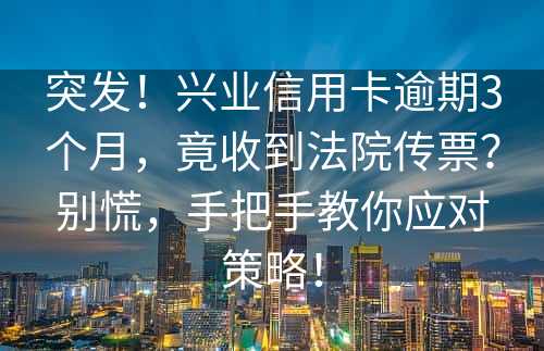 突发！兴业信用卡逾期3个月，竟收到法院传票？别慌，手把手教你应对策略！