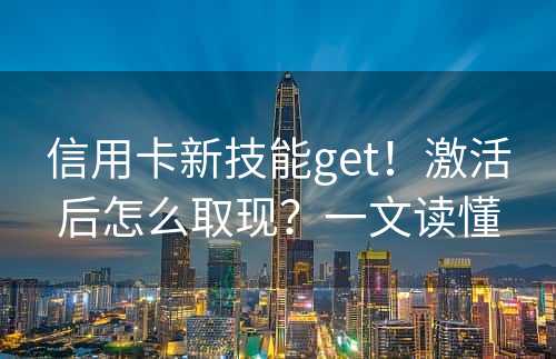 信用卡新技能get！激活后怎么取现？一文读懂