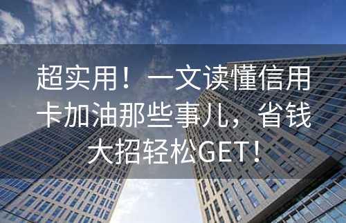 超实用！一文读懂信用卡加油那些事儿，省钱大招轻松GET！