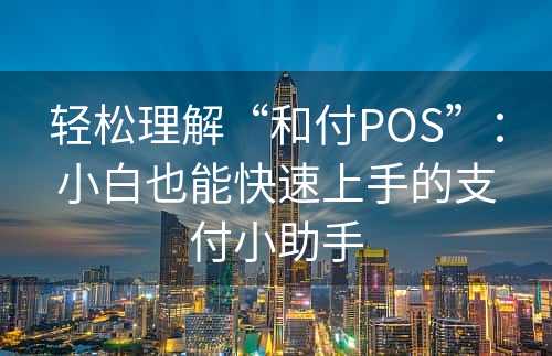 轻松理解“和付POS”：小白也能快速上手的支付小助手