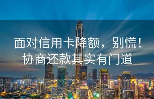 面对信用卡降额，别慌！协商还款其实有门道