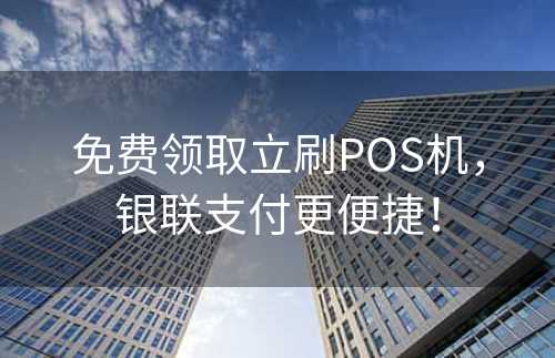 免费领取立刷POS机，银联支付更便捷！