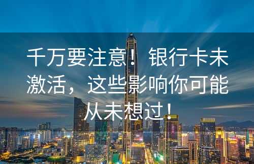 千万要注意！银行卡未激活，这些影响你可能从未想过！