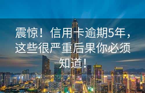 震惊！信用卡逾期5年，这些很严重后果你必须知道！