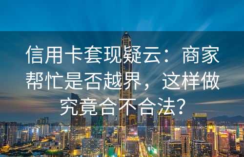 信用卡套现疑云：商家帮忙是否越界，这样做究竟合不合法？