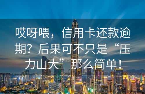 哎呀喂，信用卡还款逾期？后果可不只是“压力山大”那么简单！