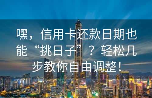 嘿，信用卡还款日期也能“挑日子”？轻松几步教你自由调整！
