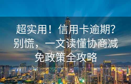 超实用！信用卡逾期？别慌，一文读懂协商减免政策全攻略