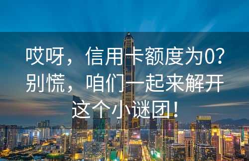 哎呀，信用卡额度为0？别慌，咱们一起来解开这个小谜团！