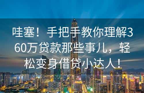 哇塞！手把手教你理解360万贷款那些事儿，轻松变身借贷小达人！