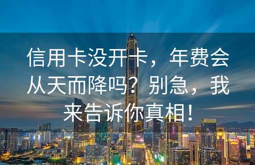 信用卡没开卡，年费会从天而降吗？别急，我来告诉你真相！