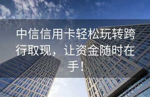 中信信用卡轻松玩转跨行取现，让资金随时在手！