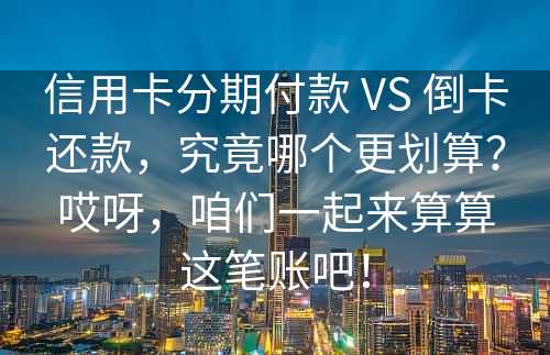 信用卡分期付款 VS 倒卡还款，究竟哪个更划算？哎呀，咱们一起来算算这笔账吧！