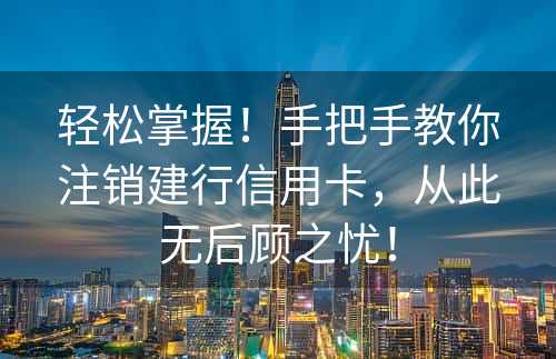 轻松掌握！手把手教你注销建行信用卡，从此无后顾之忧！