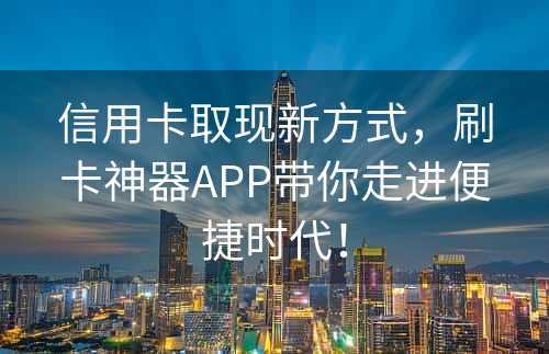 信用卡取现新方式，刷卡神器APP带你走进便捷时代！