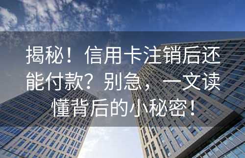 揭秘！信用卡注销后还能付款？别急，一文读懂背后的小秘密！