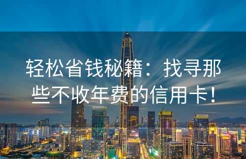 轻松省钱秘籍：找寻那些不收年费的信用卡！