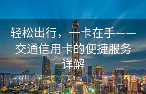 轻松出行，一卡在手——交通信用卡的便捷服务详解