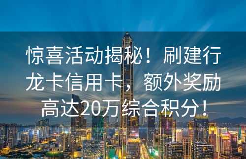 惊喜活动揭秘！刷建行龙卡信用卡，额外奖励高达20万综合积分！