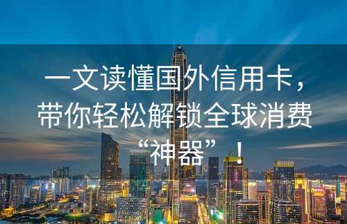 一文读懂国外信用卡，带你轻松解锁全球消费“神器”！