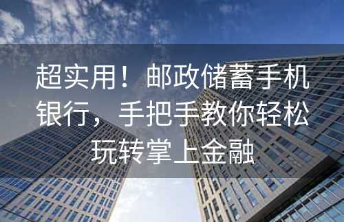 超实用！邮政储蓄手机银行，手把手教你轻松玩转掌上金融