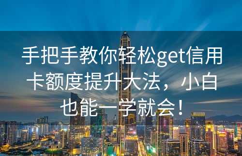 手把手教你轻松get信用卡额度提升大法，小白也能一学就会！