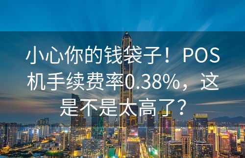 小心你的钱袋子！POS机手续费率0.38%，这是不是太高了？