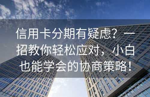 信用卡分期有疑虑？一招教你轻松应对，小白也能学会的协商策略！