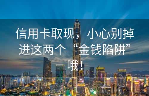 信用卡取现，小心别掉进这两个“金钱陷阱”哦！