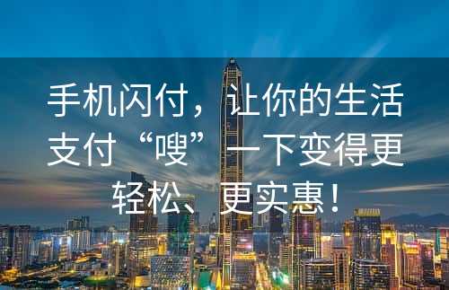 手机闪付，让你的生活支付“嗖”一下变得更轻松、更实惠！