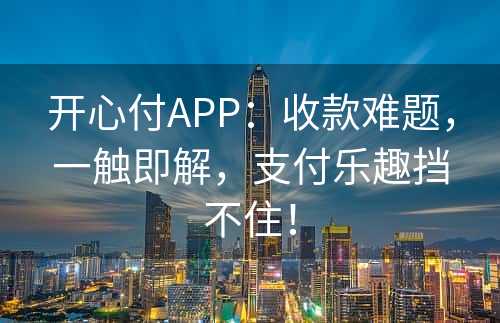 开心付APP：收款难题，一触即解，支付乐趣挡不住！