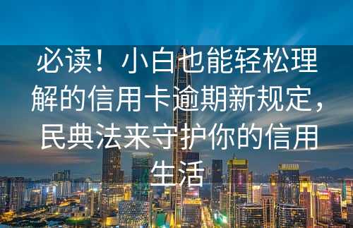 必读！小白也能轻松理解的信用卡逾期新规定，民典法来守护你的信用生活