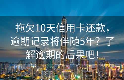 拖欠10天信用卡还款，逾期记录将伴随5年？了解逾期的后果吧！