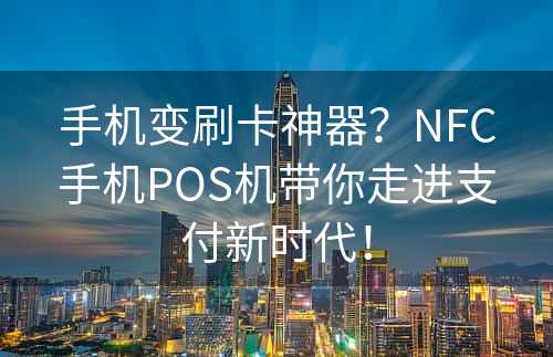 手机变刷卡神器？NFC手机POS机带你走进支付新时代！