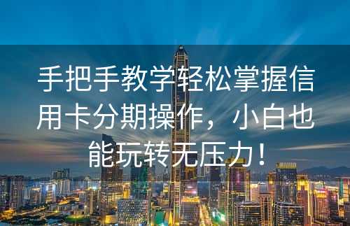 手把手教学轻松掌握信用卡分期操作，小白也能玩转无压力！