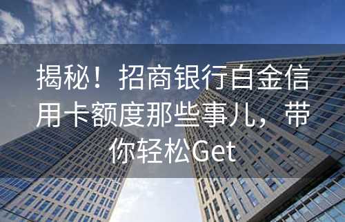 揭秘！招商银行白金信用卡额度那些事儿，带你轻松Get