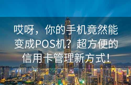 哎呀，你的手机竟然能变成POS机？超方便的信用卡管理新方式！