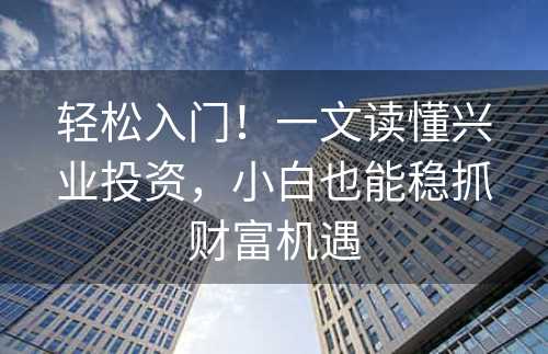 轻松入门！一文读懂兴业投资，小白也能稳抓财富机遇