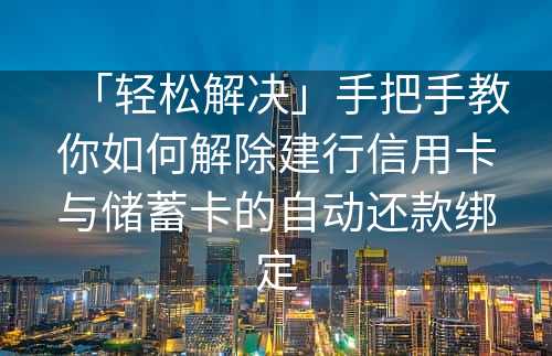 「轻松解决」手把手教你如何解除建行信用卡与储蓄卡的自动还款绑定