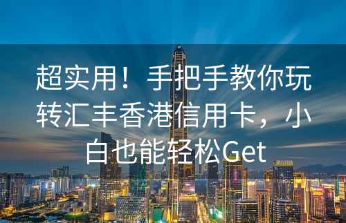 超实用！手把手教你玩转汇丰香港信用卡，小白也能轻松Get