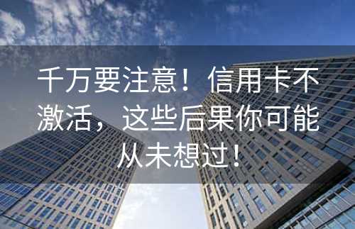 千万要注意！信用卡不激活，这些后果你可能从未想过！