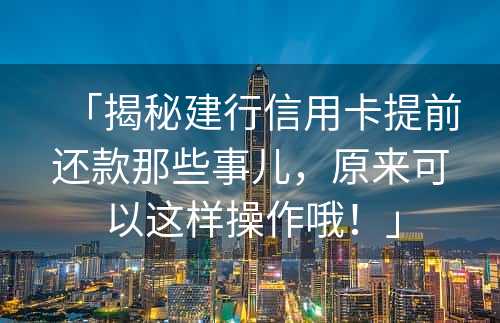 「揭秘建行信用卡提前还款那些事儿，原来可以这样操作哦！」