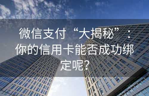 微信支付“大揭秘”：你的信用卡能否成功绑定呢？