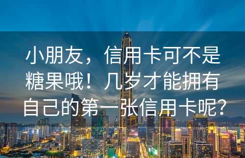 小朋友，信用卡可不是糖果哦！几岁才能拥有自己的第一张信用卡呢？