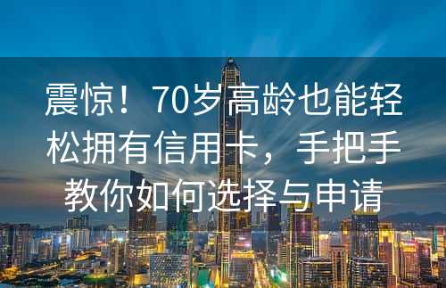 震惊！70岁高龄也能轻松拥有信用卡，手把手教你如何选择与申请