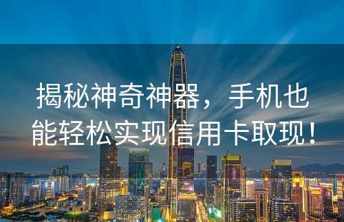 揭秘神奇神器，手机也能轻松实现信用卡取现！