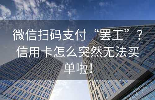 微信扫码支付“罢工”？信用卡怎么突然无法买单啦！