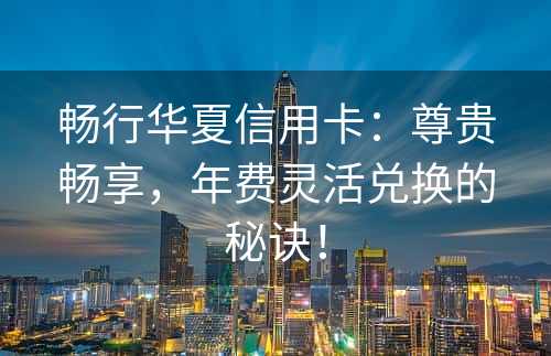 畅行华夏信用卡：尊贵畅享，年费灵活兑换的秘诀！